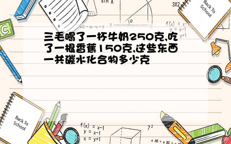 三毛喝了一杯牛奶250克,吃了一根香蕉150克,这些东西一共碳水化合物多少克