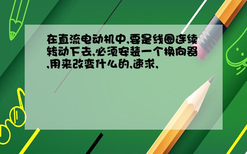 在直流电动机中,要是线圈连续转动下去,必须安装一个换向器,用来改变什么的,速求,