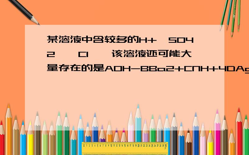 某溶液中含较多的H+,SO42—、Cl—,该溶液还可能大量存在的是AOH-BBa2+CNH+4DAg+为什么选C