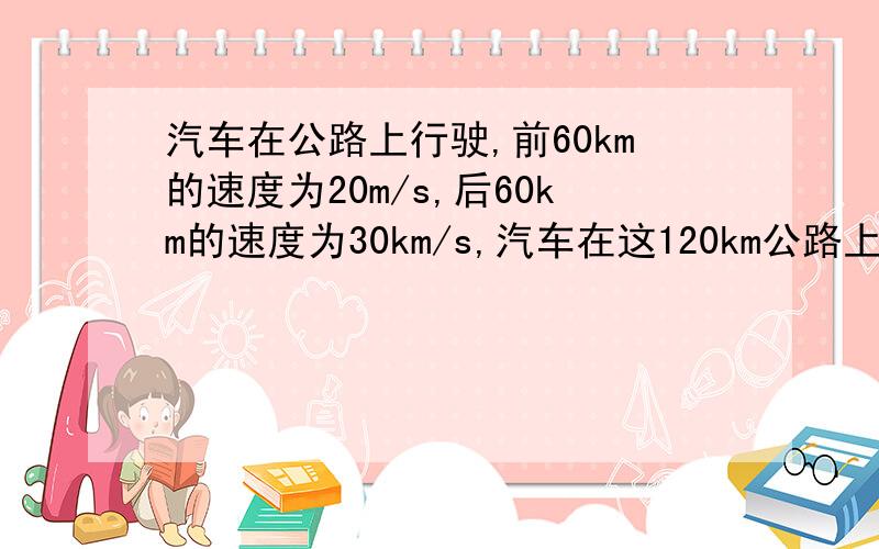 汽车在公路上行驶,前60km的速度为20m/s,后60km的速度为30km/s,汽车在这120km公路上的平均速度为