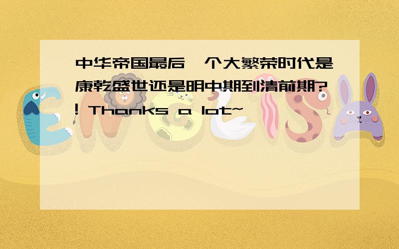 中华帝国最后一个大繁荣时代是康乾盛世还是明中期到清前期?! Thanks a lot~