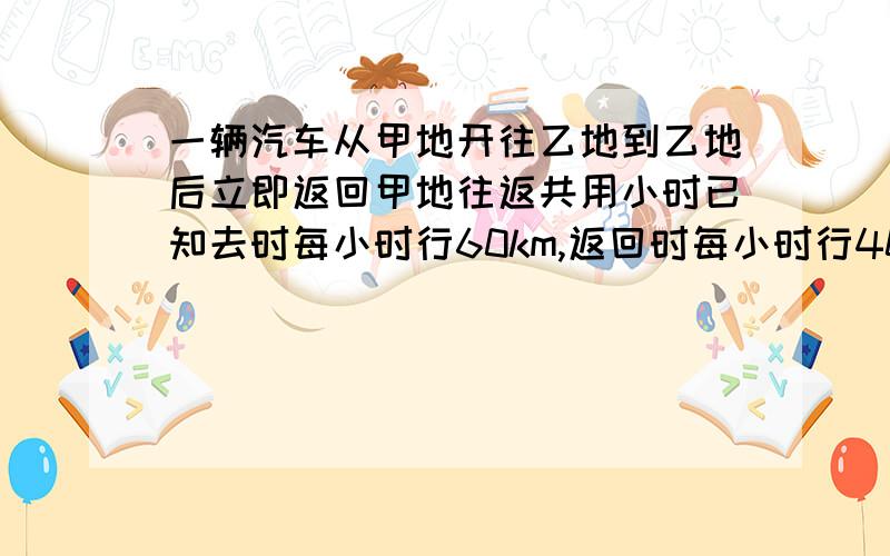 一辆汽车从甲地开往乙地到乙地后立即返回甲地往返共用小时已知去时每小时行60km,返回时每小时行40km,距离一辆汽车从甲地开往乙地,到乙地后立即返回甲地,往返共用20小时已知去时每小时