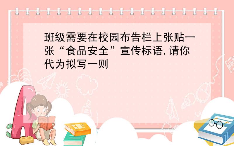 班级需要在校园布告栏上张贴一张“食品安全”宣传标语,请你代为拟写一则