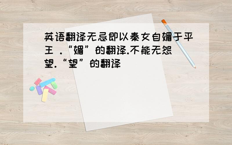 英语翻译无忌即以秦女自媚于平王 .“媚”的翻译.不能无怨望.“望”的翻译