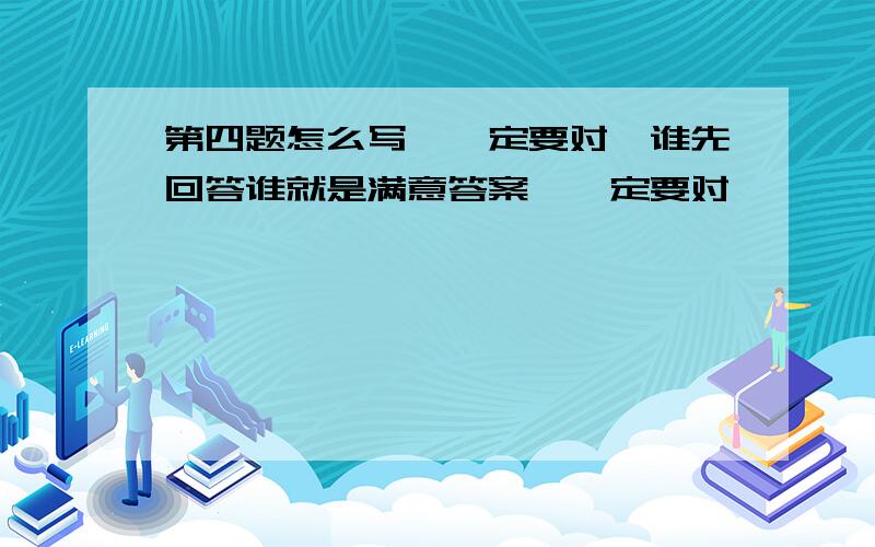 第四题怎么写,一定要对,谁先回答谁就是满意答案,一定要对