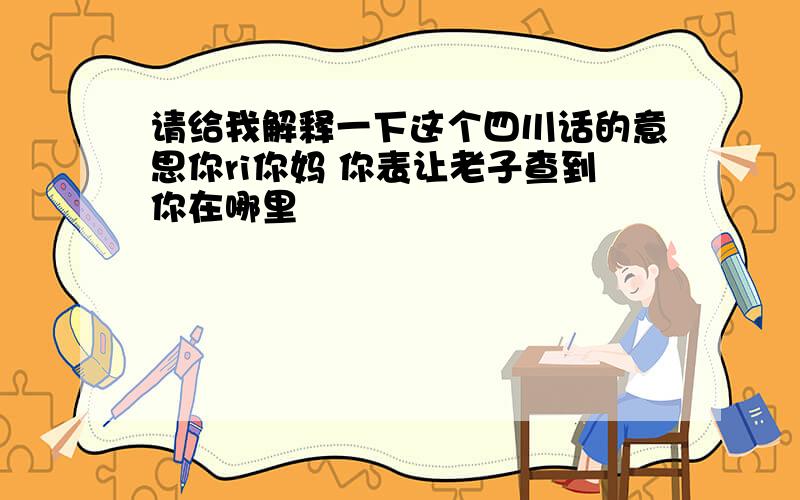 请给我解释一下这个四川话的意思你ri你妈 你表让老子查到你在哪里