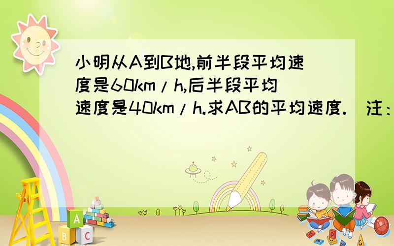 小明从A到B地,前半段平均速度是60km/h,后半段平均速度是40km/h.求AB的平均速度.（注：