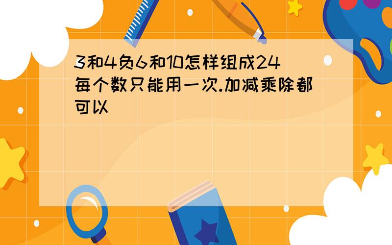 3和4负6和10怎样组成24每个数只能用一次.加减乘除都可以