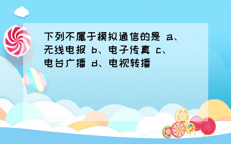 下列不属于模拟通信的是 a、无线电报 b、电子传真 c、电台广播 d、电视转播