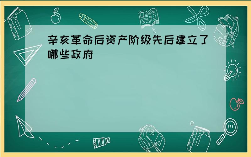 辛亥革命后资产阶级先后建立了哪些政府