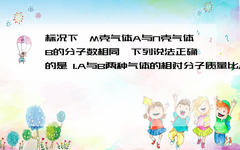 标况下,M克气体A与N克气体B的分子数相同,下列说法正确的是 1.A与B两种气体的相对分子质量比M：N 2.同标况下,M克气体A与N克气体B的分子数相同,下列说法正确的是1.A与B两种气体的相对分子质