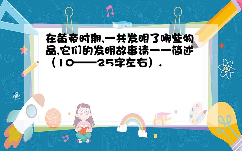 在黄帝时期,一共发明了哪些物品,它们的发明故事请一一简述（10——25字左右）.