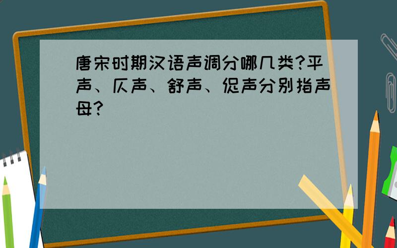 唐宋时期汉语声调分哪几类?平声、仄声、舒声、促声分别指声母?