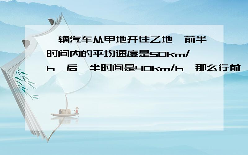 一辆汽车从甲地开往乙地,前半时间内的平均速度是50km/h,后一半时间是40km/h,那么行前一半路程和行后一半路程的时间之比是多少?