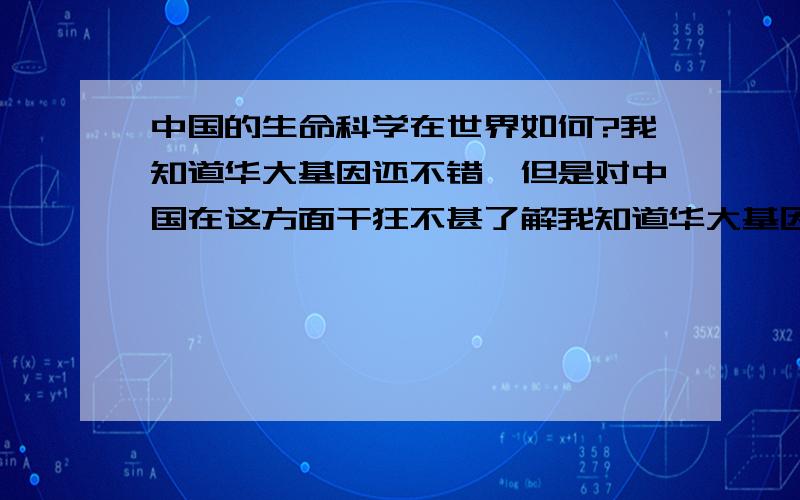 中国的生命科学在世界如何?我知道华大基因还不错,但是对中国在这方面干狂不甚了解我知道华大基因还不错,但是对中国在这方面如何不甚了解