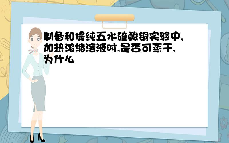 制备和提纯五水硫酸铜实验中,加热浓缩溶液时,是否可蒸干,为什么