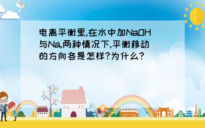 电离平衡里,在水中加NaOH与Na,两种情况下,平衡移动的方向各是怎样?为什么?