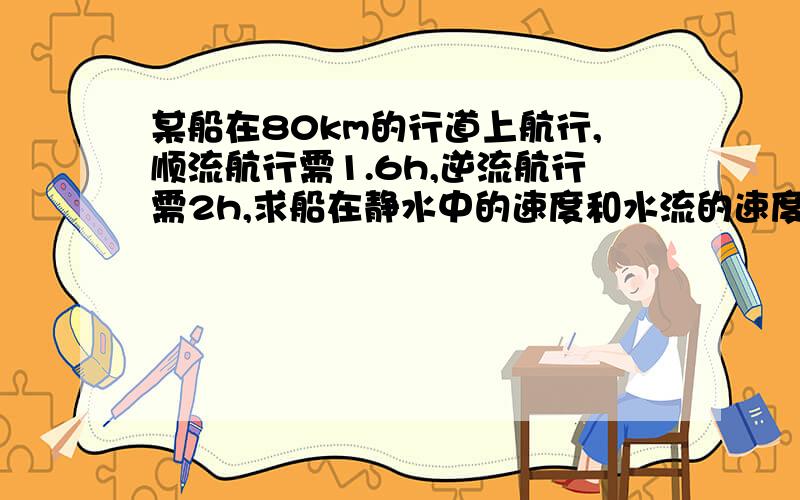 某船在80km的行道上航行,顺流航行需1.6h,逆流航行需2h,求船在静水中的速度和水流的速度