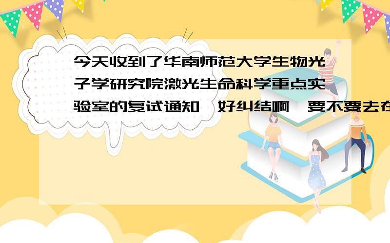 今天收到了华南师范大学生物光子学研究院激光生命科学重点实验室的复试通知,好纠结啊,要不要去在网上看到了好多不是很好的评论,有没有谁在那里,能不能给一个客观一点的评价