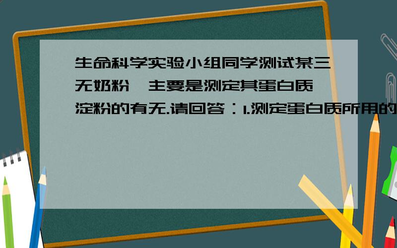 生命科学实验小组同学测试某三无奶粉,主要是测定其蛋白质、淀粉的有无.请回答：1.测定蛋白质所用的试剂是（ ）,如该奶粉溶液与此试剂反应后显现（ ）,证明此奶粉中含有蛋白质.2.在该