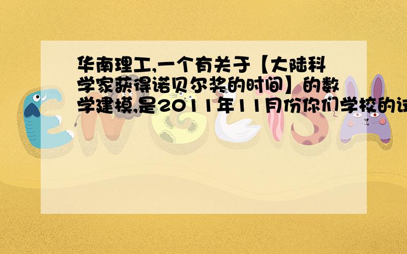 华南理工,一个有关于【大陆科学家获得诺贝尔奖的时间】的数学建模,是2011年11月份你们学校的试题我们老师今年考察题用你们的这个题考我们,可是完全苦手,要是谁有,能不能发一份做好的