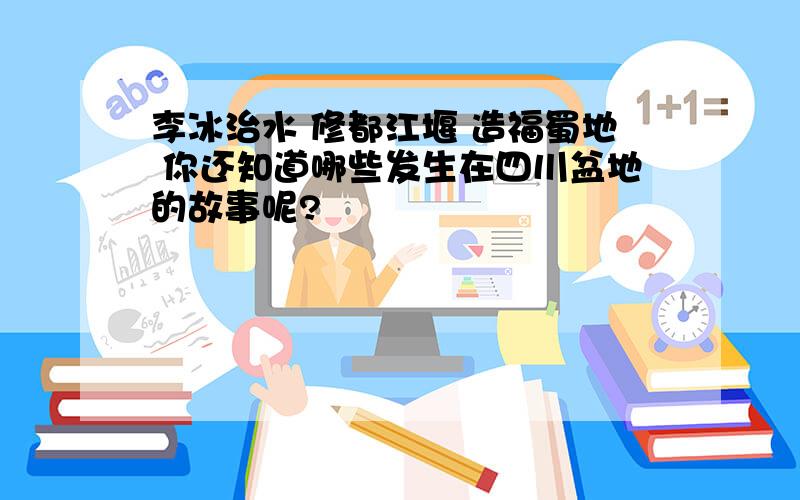 李冰治水 修都江堰 造福蜀地 你还知道哪些发生在四川盆地的故事呢?