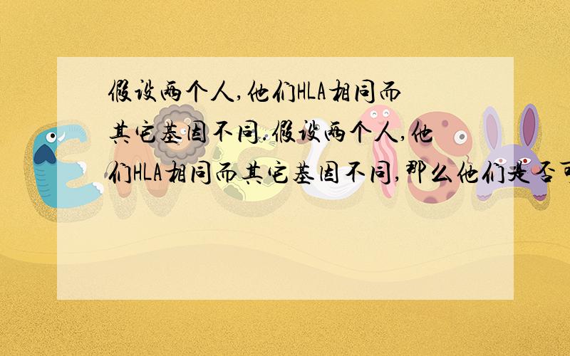 假设两个人,他们HLA相同而其它基因不同.假设两个人,他们HLA相同而其它基因不同,那么他们是否可以器官移植?会不会躯体发生排异反映或者有其它变化?