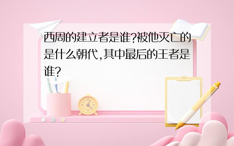 西周的建立者是谁?被他灭亡的是什么朝代,其中最后的王者是谁?