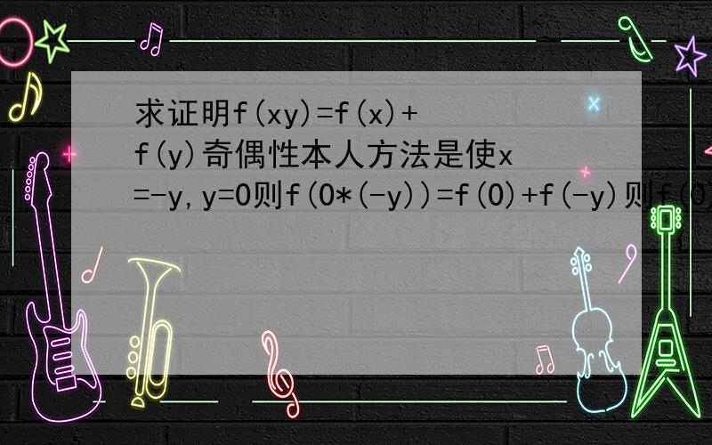 求证明f(xy)=f(x)+f(y)奇偶性本人方法是使x=-y,y=0则f(0*(-y))=f(0)+f(-y)则f(0)=f(-y)再使x=y,y=0则f(0*y)=f(0)+f(y)则f(0)=f(y)所以f(y)=f(-y)这个方法可以吗,如果不行求各位大神可以给出别的方法