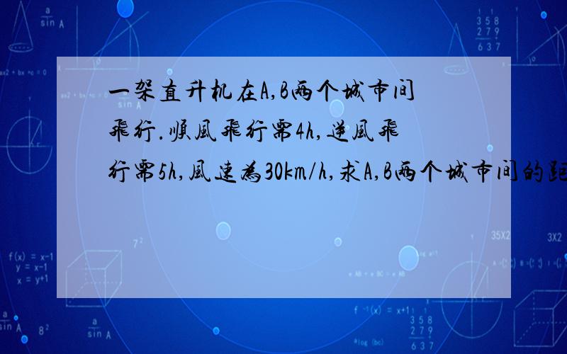 一架直升机在A,B两个城市间飞行.顺风飞行需4h,逆风飞行需5h,风速为30km/h,求A,B两个城市间的距离.快,在1月2日之前给我答复.