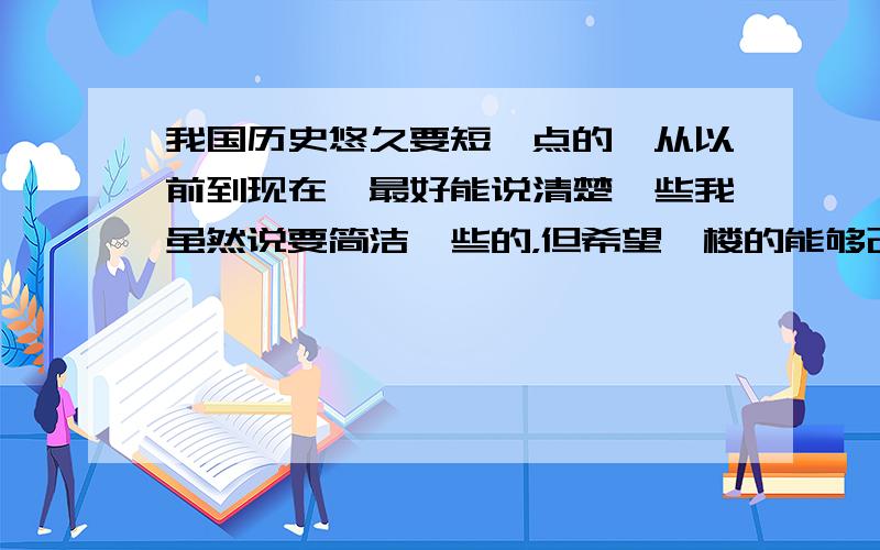 我国历史悠久要短一点的,从以前到现在,最好能说清楚一些我虽然说要简洁一些的，但希望一楼的能够改一改，理成一个段落，我们老师要我们抄下来，