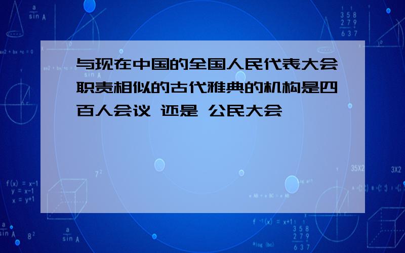 与现在中国的全国人民代表大会职责相似的古代雅典的机构是四百人会议 还是 公民大会