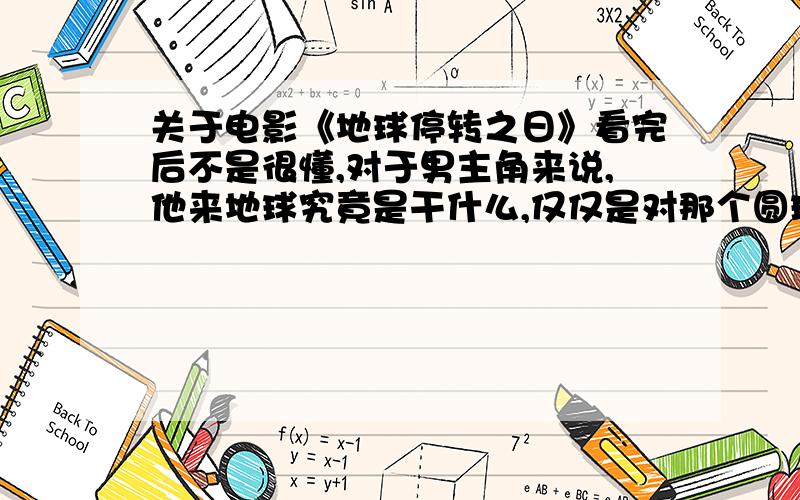 关于电影《地球停转之日》看完后不是很懂,对于男主角来说,他来地球究竟是干什么,仅仅是对那个圆球操作些什么,以此来杀死所有的地球生命,保护地球继续存在吗?他所做的这些又与那个大