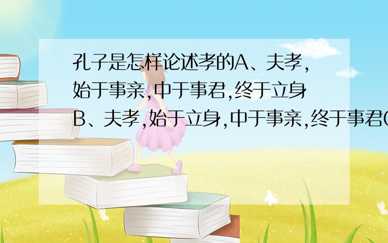 孔子是怎样论述孝的A、夫孝,始于事亲,中于事君,终于立身B、夫孝,始于立身,中于事亲,终于事君C、夫孝,始于事亲,中于立身,终于事君D、夫孝,始于事君,中于事亲,终于立身