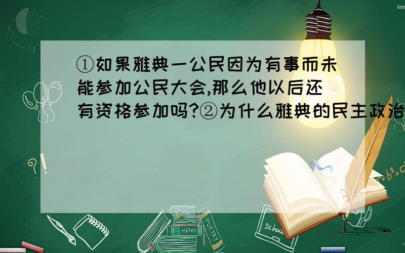 ①如果雅典一公民因为有事而未能参加公民大会,那么他以后还有资格参加吗?②为什么雅典的民主政治是奴①如果雅典一公民因为有事而未能参加公民大会,那么他以后还有资格参加吗?②为什