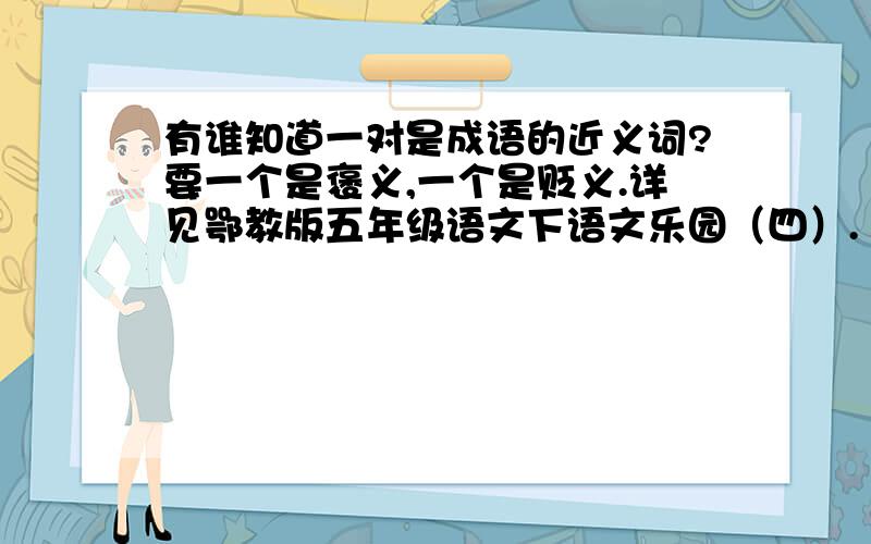 有谁知道一对是成语的近义词?要一个是褒义,一个是贬义.详见鄂教版五年级语文下语文乐园（四）.