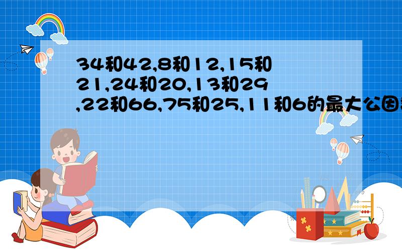 34和42,8和12,15和21,24和20,13和29,22和66,75和25,11和6的最大公因数和最小公倍数说给我一下帮帮我啊