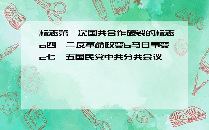 标志第一次国共合作破裂的标志a四一二反革命政变b马日事变c七一五国民党中共分共会议