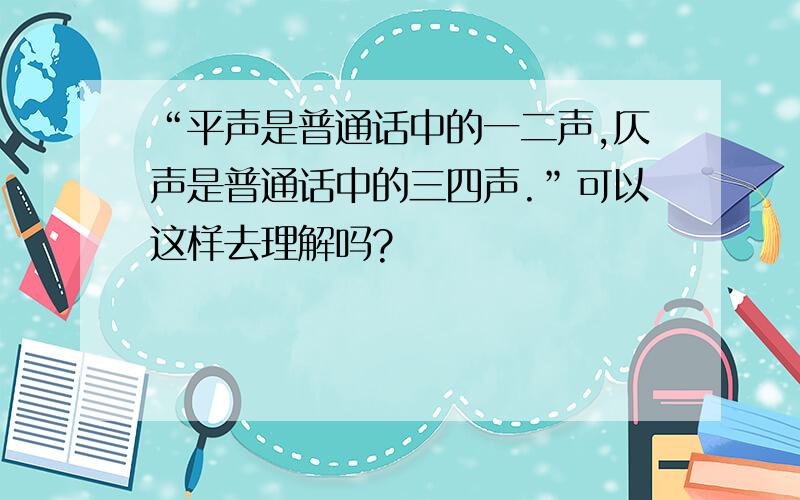 “平声是普通话中的一二声,仄声是普通话中的三四声.”可以这样去理解吗?