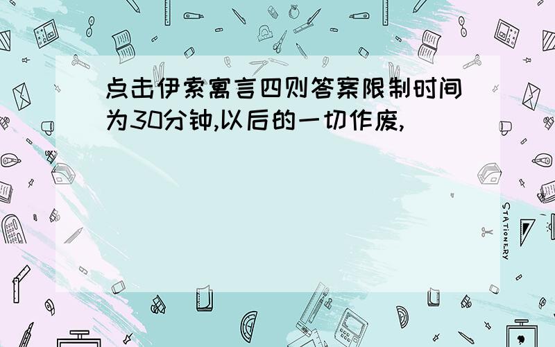 点击伊索寓言四则答案限制时间为30分钟,以后的一切作废,