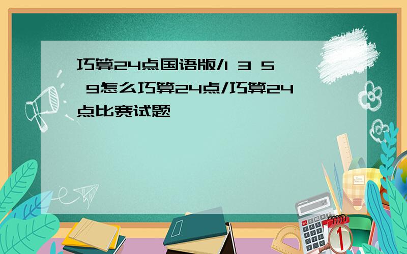 巧算24点国语版/1 3 5 9怎么巧算24点/巧算24点比赛试题