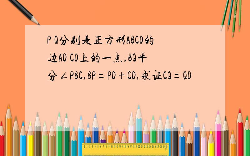 P Q分别是正方形ABCD的边AD CD上的一点,BQ平分∠PBC,BP=PD+CD,求证CQ=QD