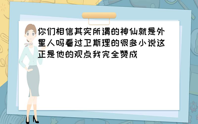 你们相信其实所谓的神仙就是外星人吗看过卫斯理的很多小说这正是他的观点我完全赞成