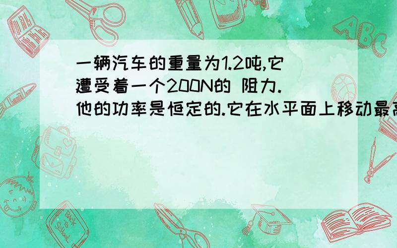 一辆汽车的重量为1.2吨,它遭受着一个200N的 阻力.他的功率是恒定的.它在水平面上移动最高速度为18M/S.那么当它的速度是15M/S的时候,她的加速度是多少.