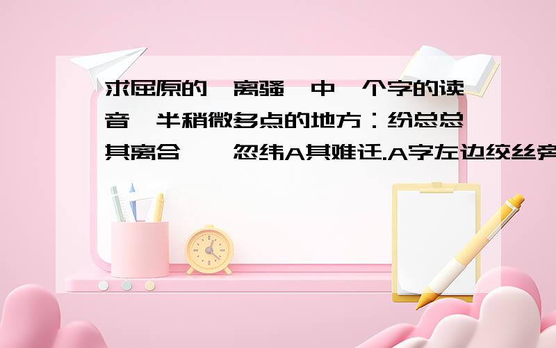 求屈原的《离骚》中一个字的读音一半稍微多点的地方：纷总总其离合兮,忽纬A其难迁.A字左边绞丝旁,右边“画”