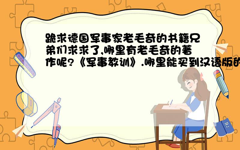 跪求德国军事家老毛奇的书籍兄弟们求求了,哪里有老毛奇的著作呢?《军事教训》.哪里能买到汉语版的