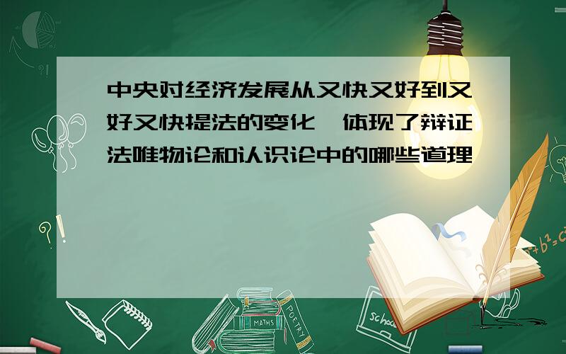 中央对经济发展从又快又好到又好又快提法的变化,体现了辩证法唯物论和认识论中的哪些道理