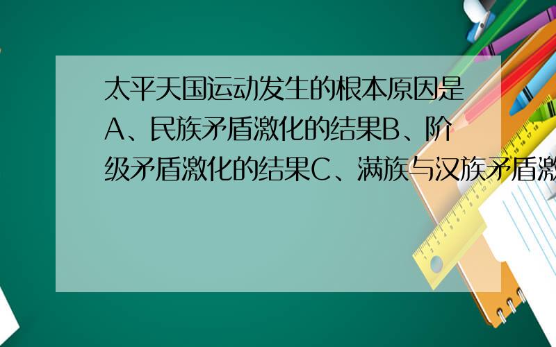 太平天国运动发生的根本原因是A、民族矛盾激化的结果B、阶级矛盾激化的结果C、满族与汉族矛盾激化的结果D、西方宗教影响的结果