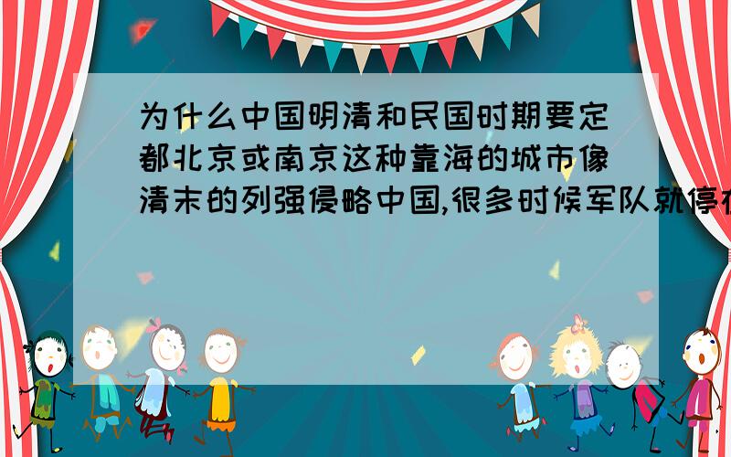 为什么中国明清和民国时期要定都北京或南京这种靠海的城市像清末的列强侵略中国,很多时候军队就停在天津兵锋直指京师,英法联军侵华时也是直接将船靠近天津,直接威胁首都.而民国时期