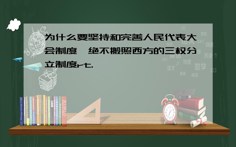 为什么要坚持和完善人民代表大会制度,绝不搬照西方的三权分立制度rt.